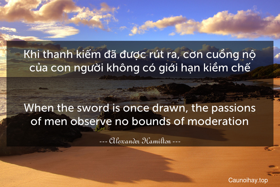 Khi thanh kiếm đã được rút ra, cơn cuồng nộ của con người không có giới hạn kiềm chế.
-
When the sword is once drawn, the passions of men observe no bounds of moderation.
