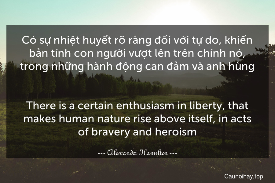 Có sự nhiệt huyết rõ ràng đối với tự do, khiến bản tính con người vượt lên trên chính nó, trong những hành động can đảm và anh hùng.
-
There is a certain enthusiasm in liberty, that makes human nature rise above itself, in acts of bravery and heroism.