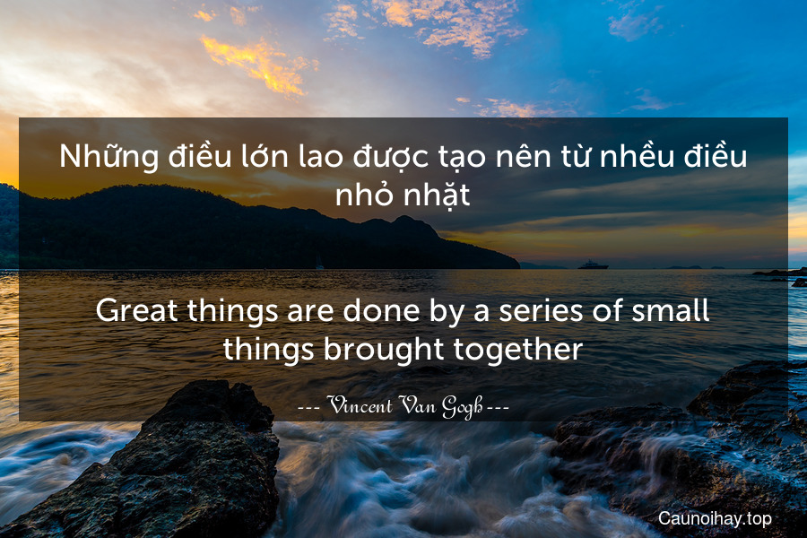 Những điều lớn lao được tạo nên từ nhều điều nhỏ nhặt.
-
Great things are done by a series of small things brought together.