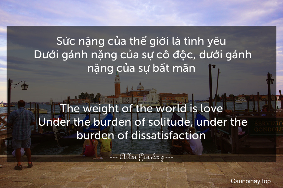 Sức nặng của thế giới là tình yêu. Dưới gánh nặng của sự cô độc, dưới gánh nặng của sự bất mãn.
-
The weight of the world is love. Under the burden of solitude, under the burden of dissatisfaction.