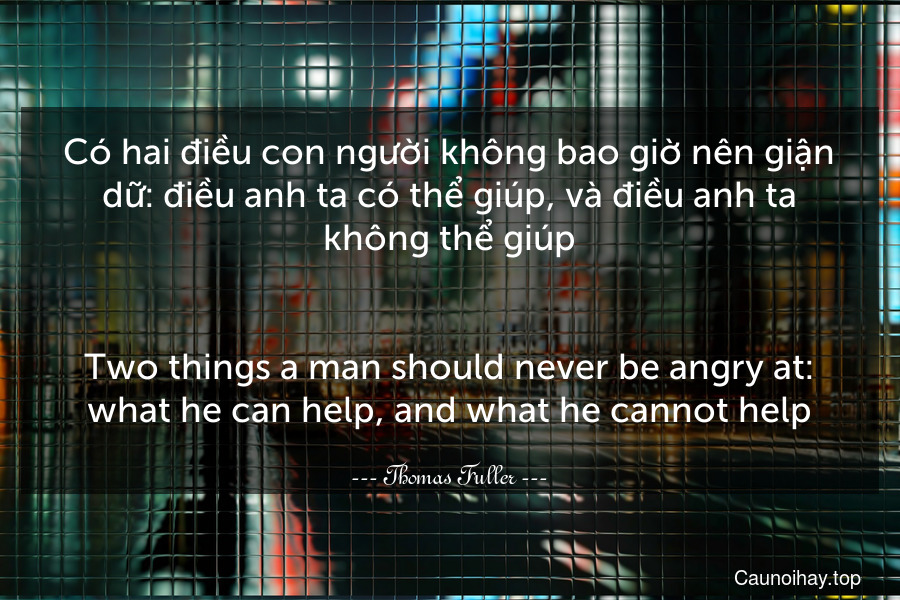 Có hai điều con người không bao giờ nên giận dữ: điều anh ta có thể giúp, và điều anh ta không thể giúp.
-
Two things a man should never be angry at: what he can help, and what he cannot help.