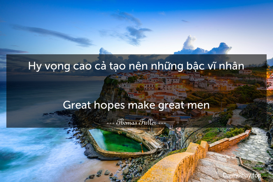 Hy vọng cao cả tạo nên những bậc vĩ nhân.
-
Great hopes make great men.