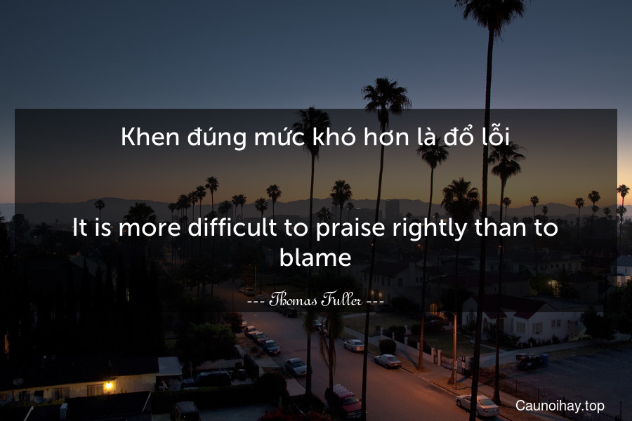 Khen đúng mức khó hơn là đổ lỗi.
-
It is more difficult to praise rightly than to blame.