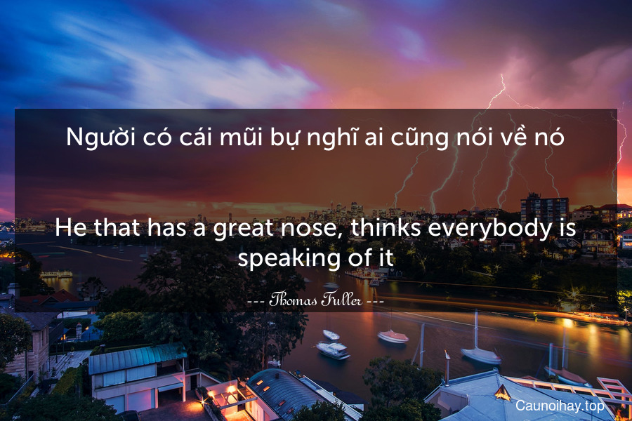 Người có cái mũi bự nghĩ ai cũng nói về nó.
-
He that has a great nose, thinks everybody is speaking of it.