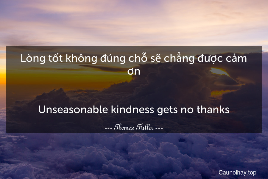 Lòng tốt không đúng chỗ sẽ chẳng được cảm ơn.
-
Unseasonable kindness gets no thanks.
