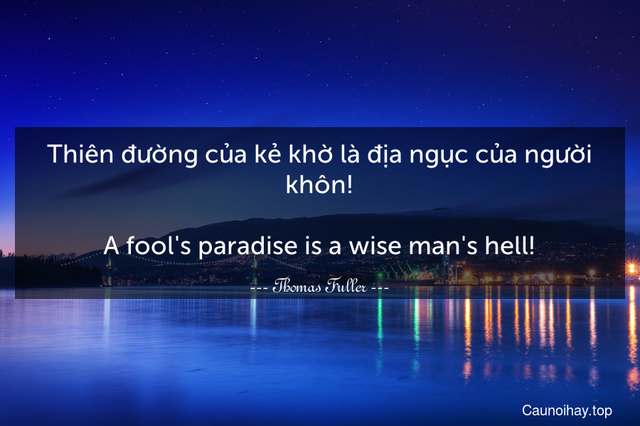 Thiên đường của kẻ khờ là địa ngục của người khôn!
-
A fool's paradise is a wise man's hell!