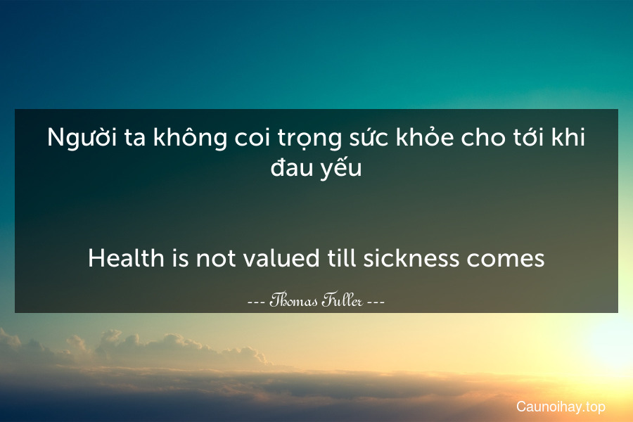 Người ta không coi trọng sức khỏe cho tới khi đau yếu.
-
Health is not valued till sickness comes.