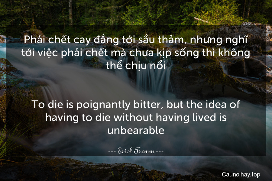 Phải chết cay đắng tới sầu thảm, nhưng nghĩ tới việc phải chết mà chưa kịp sống thì không thể chịu nổi.
-
To die is poignantly bitter, but the idea of having to die without having lived is unbearable.