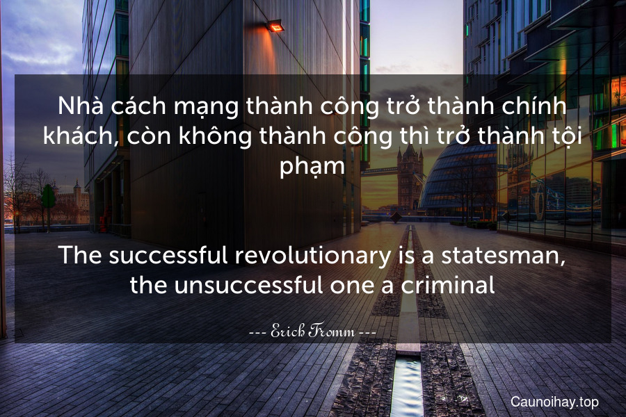 Nhà cách mạng thành công trở thành chính khách, còn không thành công thì trở thành tội phạm.
-
The successful revolutionary is a statesman, the unsuccessful one a criminal.