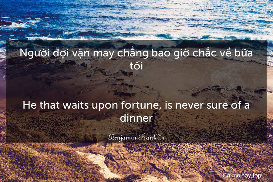 Người đợi vận may chẳng bao giờ chắc về bữa tối.
-
He that waits upon fortune, is never sure of a dinner.