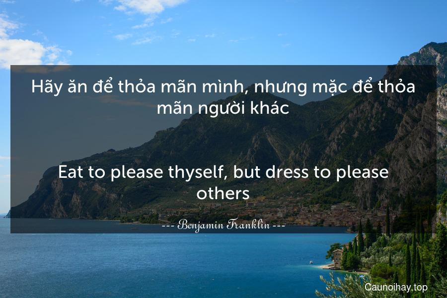 Hãy ăn để thỏa mãn mình, nhưng mặc để thỏa mãn người khác.
-
Eat to please thyself, but dress to please others.