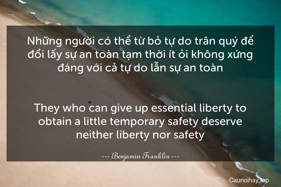 Những người có thể từ bỏ tự do trân quý để đổi lấy sự an toàn tạm thời ít ỏi không xứng đáng với cả tự do lẫn sự an toàn.
-
They who can give up essential liberty to obtain a little temporary safety deserve neither liberty nor safety.