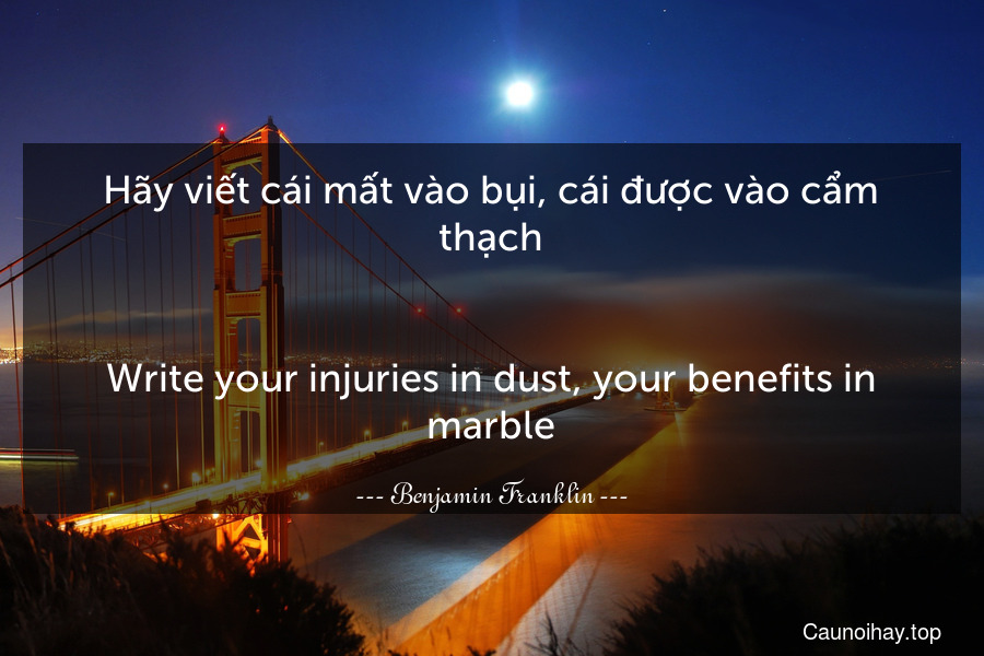 Hãy viết cái mất vào bụi, cái được vào cẩm thạch.
-
Write your injuries in dust, your benefits in marble.