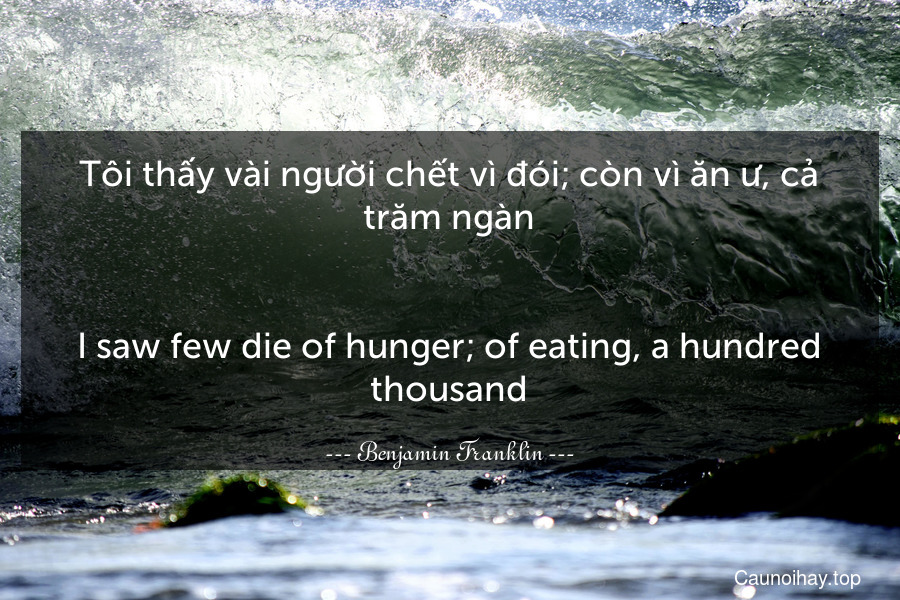 Tôi thấy vài người chết vì đói; còn vì ăn ư, cả trăm ngàn.
-
I saw few die of hunger; of eating, a hundred thousand.