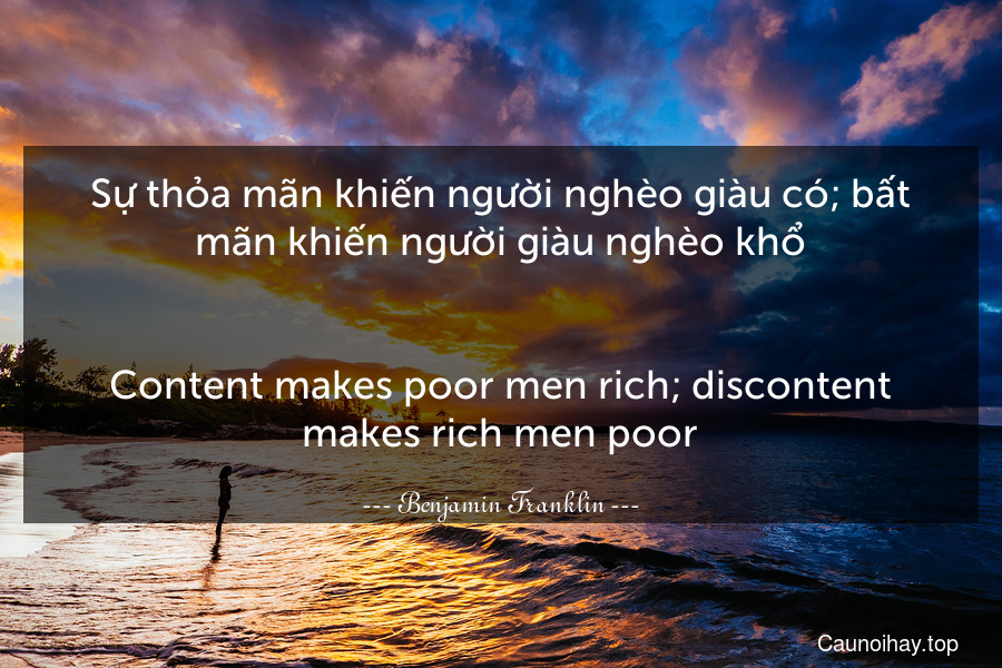 Sự thỏa mãn khiến người nghèo giàu có; bất mãn khiến người giàu nghèo khổ.
-
Content makes poor men rich; discontent makes rich men poor.