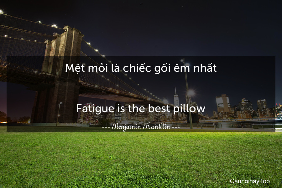 Mệt mỏi là chiếc gối êm nhất.
-
Fatigue is the best pillow.