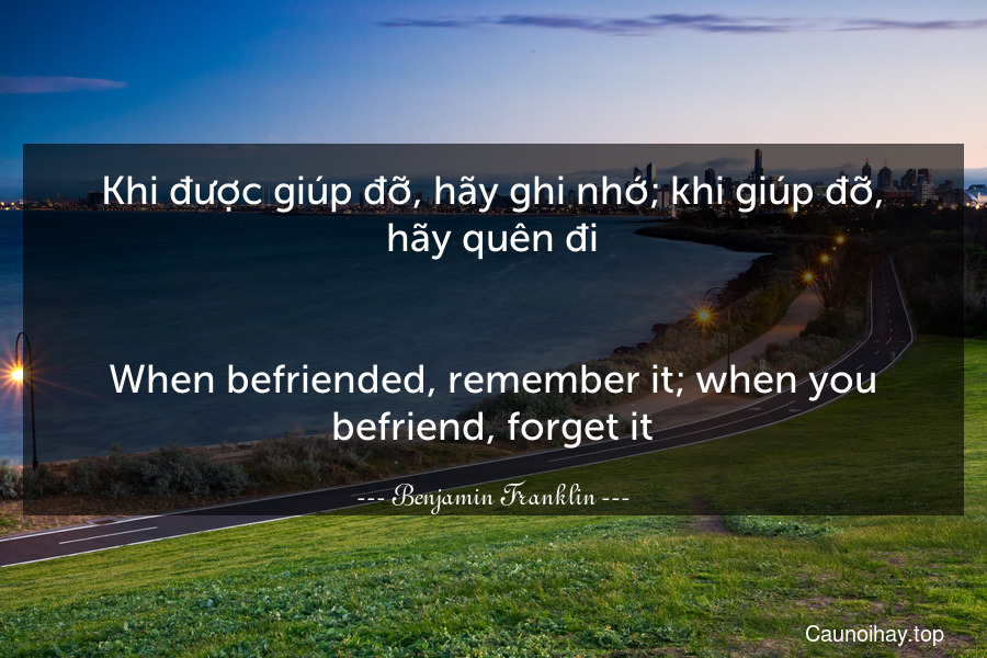 Khi được giúp đỡ, hãy ghi nhớ; khi giúp đỡ, hãy quên đi.
-
When befriended, remember it; when you befriend, forget it.