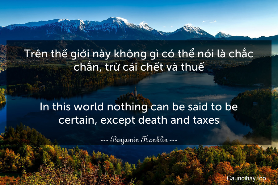 Trên thế giới này không gì có thể nói là chắc chắn, trừ cái chết và thuế.
-
In this world nothing can be said to be certain, except death and taxes.