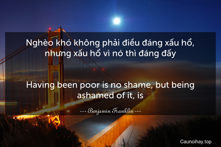 Nghèo khó không phải điều đáng xấu hổ, nhưng xấu hổ vì nó thì đáng đấy.
-
Having been poor is no shame, but being ashamed of it, is.