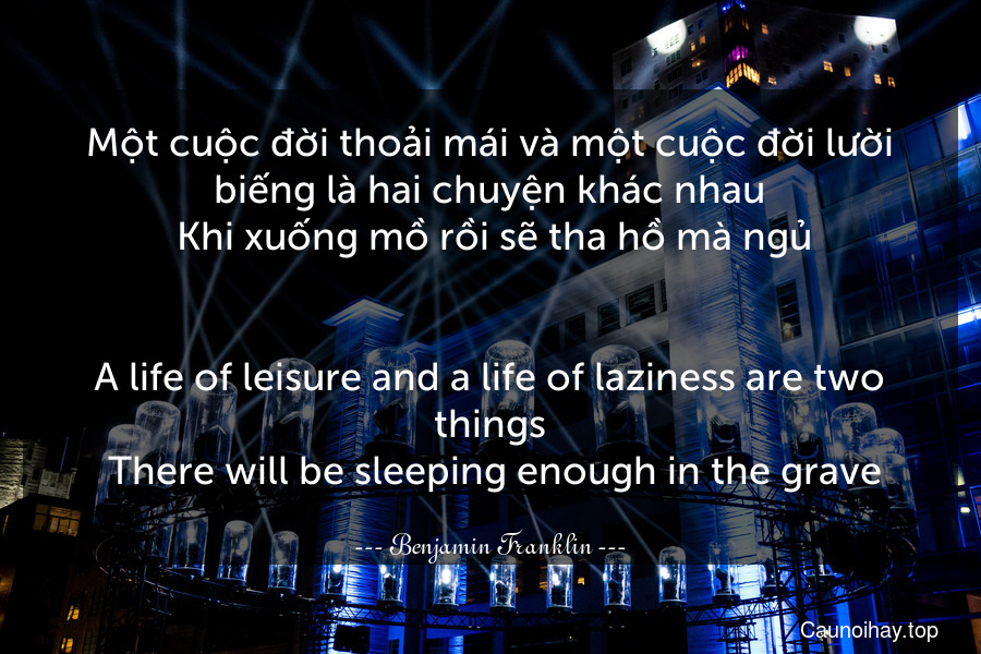 Một cuộc đời thoải mái và một cuộc đời lười biếng là hai chuyện khác nhau. Khi xuống mồ rồi sẽ tha hồ mà ngủ.
-
A life of leisure and a life of laziness are two things. There will be sleeping enough in the grave.