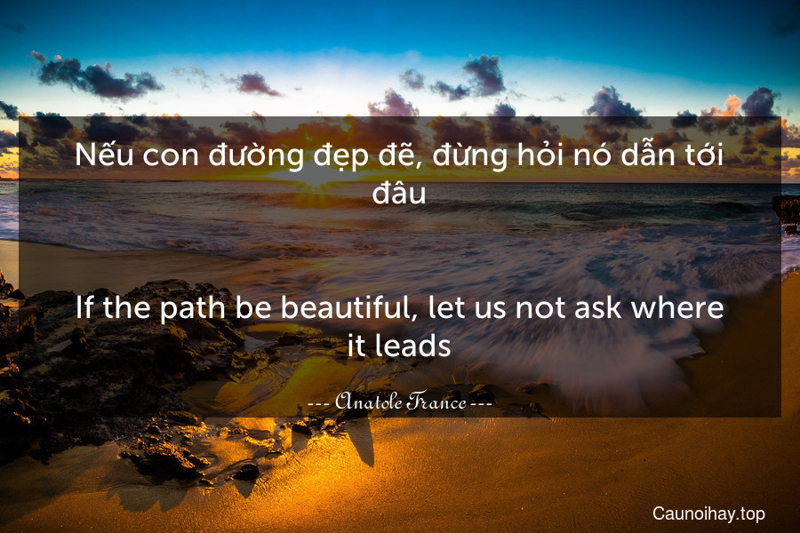 Nếu con đường đẹp đẽ, đừng hỏi nó dẫn tới đâu.
-
If the path be beautiful, let us not ask where it leads.