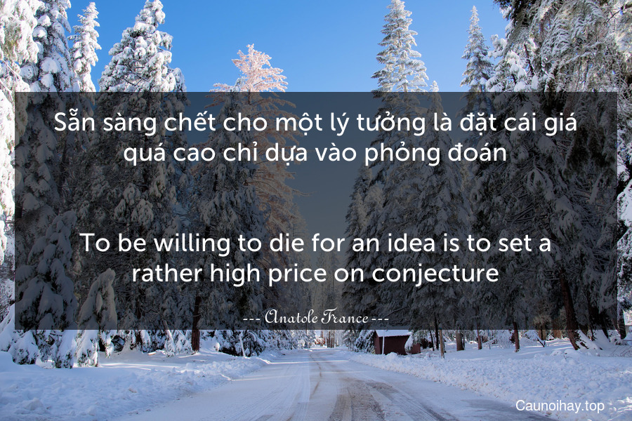 Sẵn sàng chết cho một lý tưởng là đặt cái giá quá cao chỉ dựa vào phỏng đoán.
-
To be willing to die for an idea is to set a rather high price on conjecture.