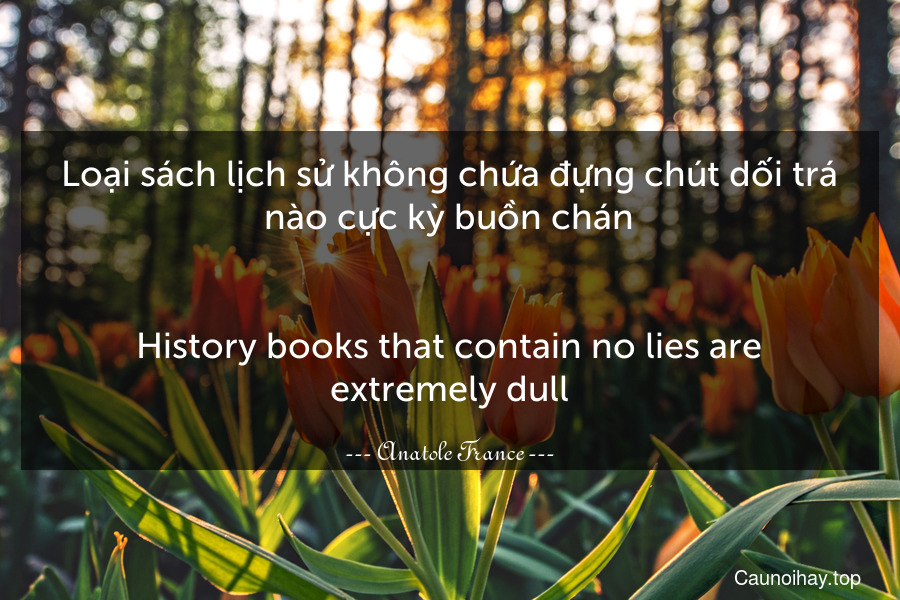 Loại sách lịch sử không chứa đựng chút dối trá nào cực kỳ buồn chán.
-
History books that contain no lies are extremely dull.