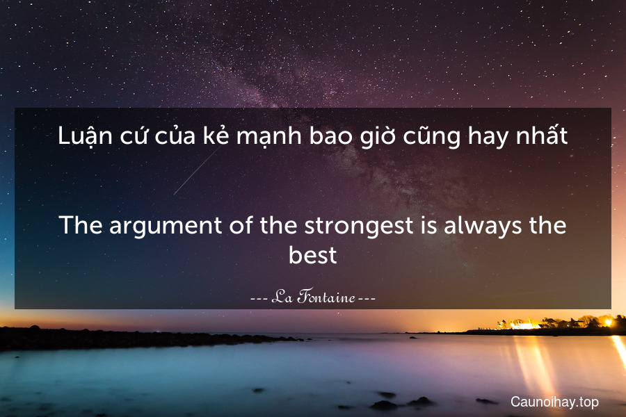 Luận cứ của kẻ mạnh bao giờ cũng hay nhất.
-
The argument of the strongest is always the best.