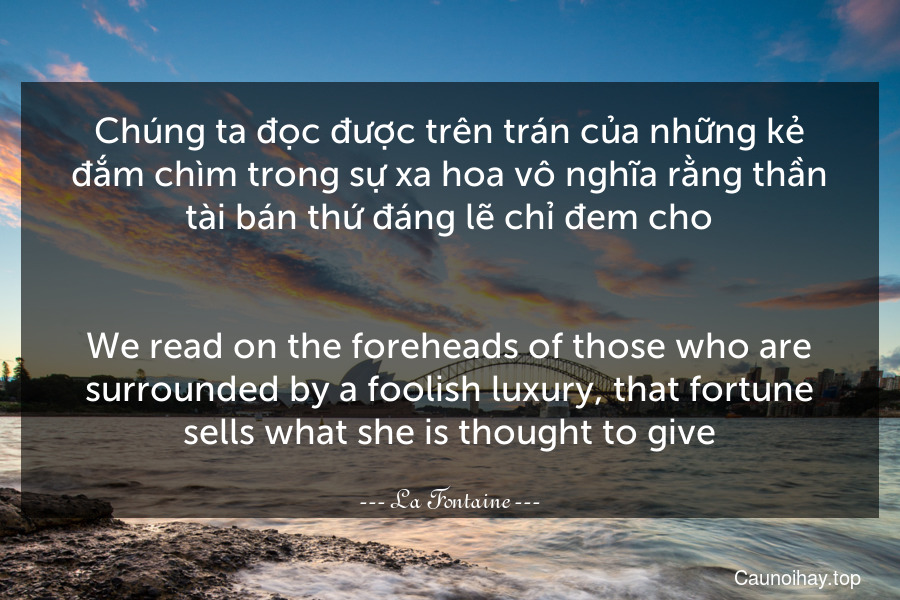 Chúng ta đọc được trên trán của những kẻ đắm chìm trong sự xa hoa vô nghĩa rằng thần tài bán thứ đáng lẽ chỉ đem cho.
-
We read on the foreheads of those who are surrounded by a foolish luxury, that fortune sells what she is thought to give.