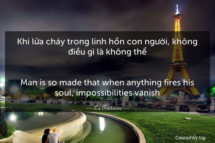 Khi lửa cháy trong linh hồn con người, không điều gì là không thể.
-
Man is so made that when anything fires his soul, impossibilities vanish.