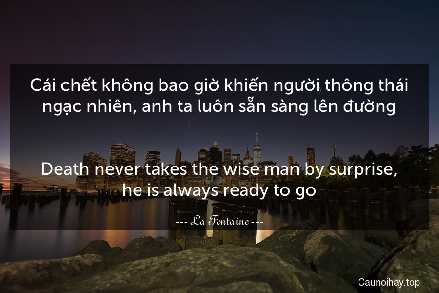 Cái chết không bao giờ khiến người thông thái ngạc nhiên, anh ta luôn sẵn sàng lên đường.
-
Death never takes the wise man by surprise, he is always ready to go.