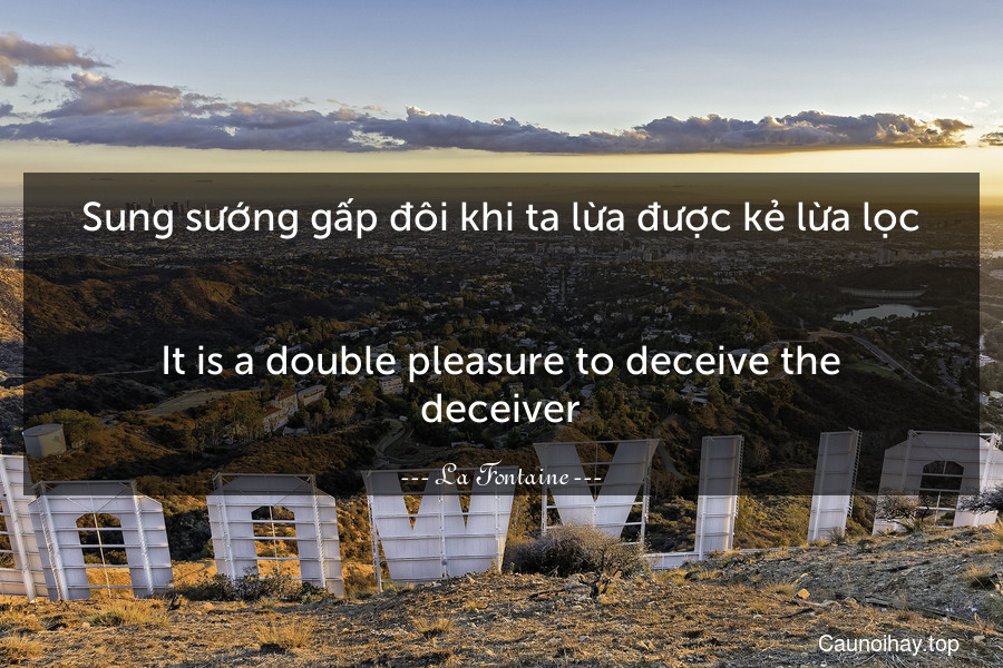 Sung sướng gấp đôi khi ta lừa được kẻ lừa lọc.
-
It is a double pleasure to deceive the deceiver.