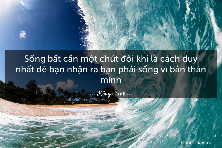 Sống bất cần một chút đôi khi là cách duy nhất để bạn nhận ra bạn phải sống vì bản thân mình.