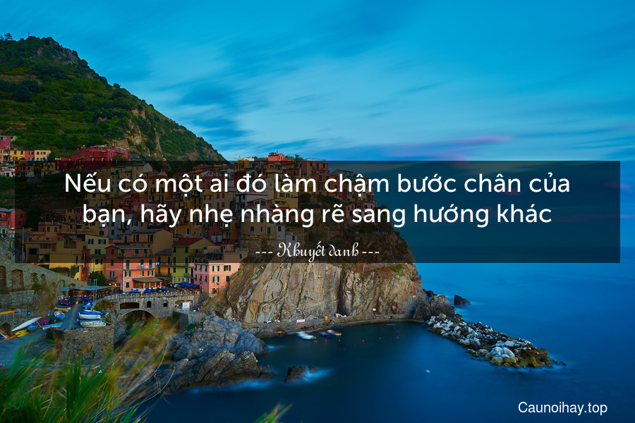 Nếu có một ai đó làm chậm bước chân của bạn, hãy nhẹ nhàng rẽ sang hướng khác.