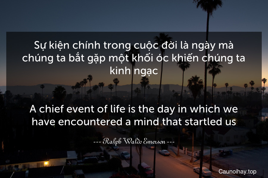 Sự kiện chính trong cuộc đời là ngày mà chúng ta bắt gặp một khối óc khiến chúng ta kinh ngạc.
-
A chief event of life is the day in which we have encountered a mind that startled us.