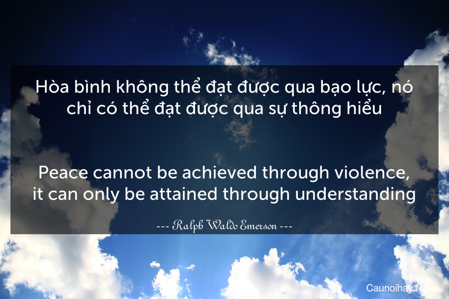 Hòa bình không thể đạt được qua bạo lực, nó chỉ có thể đạt được qua sự thông hiểu.
-
Peace cannot be achieved through violence, it can only be attained through understanding.