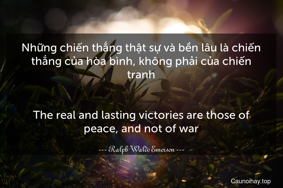 Những chiến thắng thật sự và bền lâu là chiến thắng của hòa bình, không phải của chiến tranh.
-
The real and lasting victories are those of peace, and not of war.