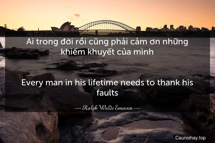 Ai trong đời rồi cũng phải cảm ơn những khiếm khuyết của mình.
-
Every man in his lifetime needs to thank his faults.