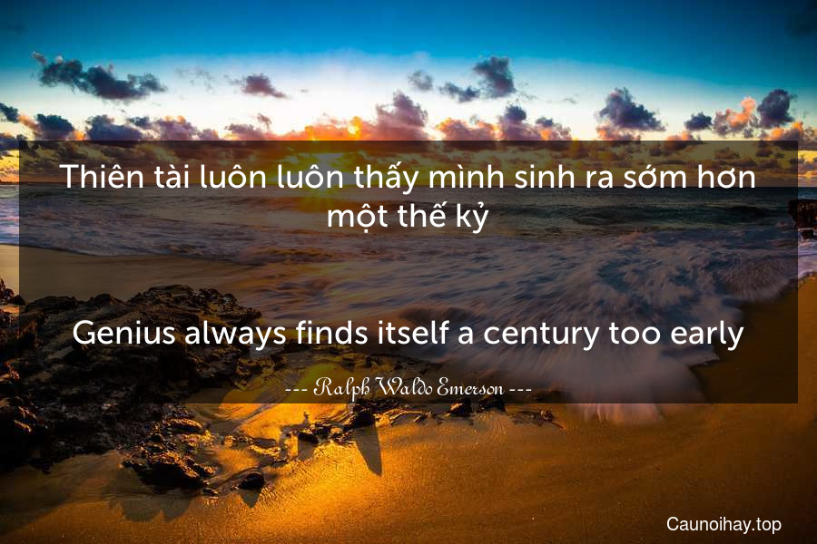 Thiên tài luôn luôn thấy mình sinh ra sớm hơn một thế kỷ.
-
Genius always finds itself a century too early.