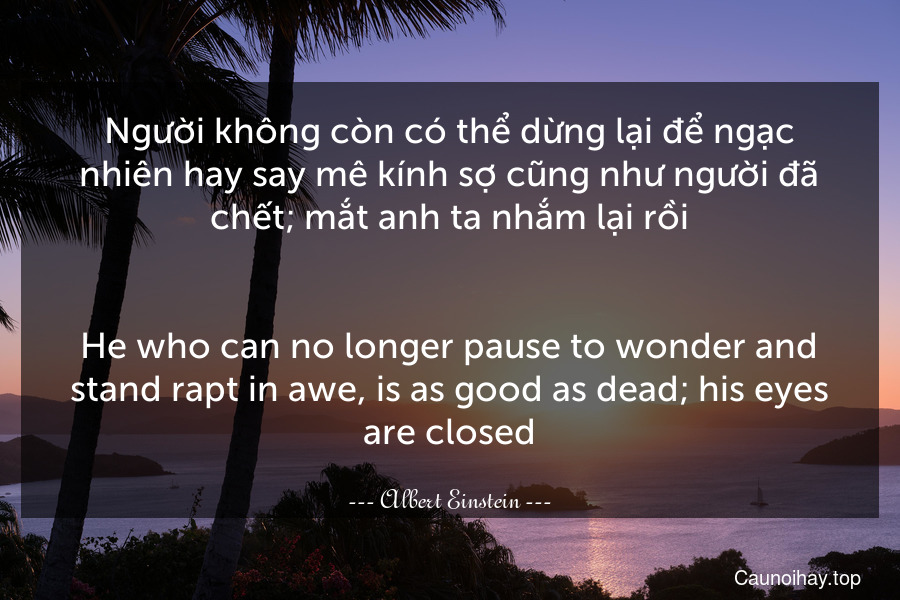 Người không còn có thể dừng lại để ngạc nhiên hay say mê kính sợ cũng như người đã chết; mắt anh ta nhắm lại rồi.
-
He who can no longer pause to wonder and stand rapt in awe, is as good as dead; his eyes are closed.