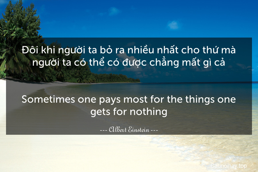 Đôi khi người ta bỏ ra nhiều nhất cho thứ mà người ta có thể có được chẳng mất gì cả.
-
Sometimes one pays most for the things one gets for nothing.