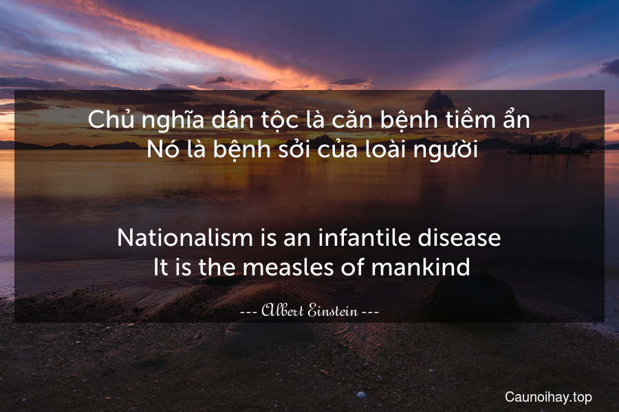 Chủ nghĩa dân tộc là căn bệnh tiềm ẩn. Nó là bệnh sởi của loài người.
-
Nationalism is an infantile disease. It is the measles of mankind.