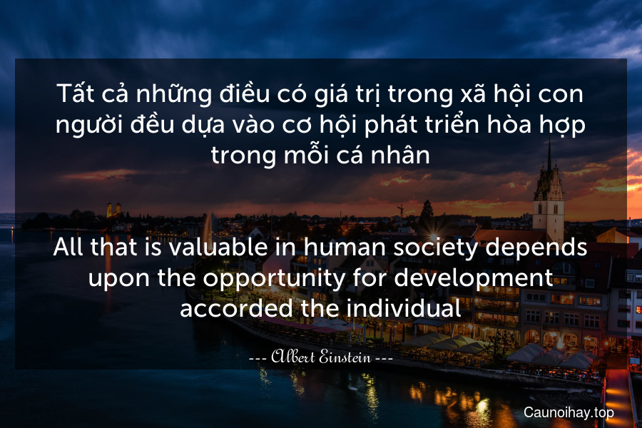 Tất cả những điều có giá trị trong xã hội con người đều dựa vào cơ hội phát triển hòa hợp trong mỗi cá nhân.
-
All that is valuable in human society depends upon the opportunity for development accorded the individual.