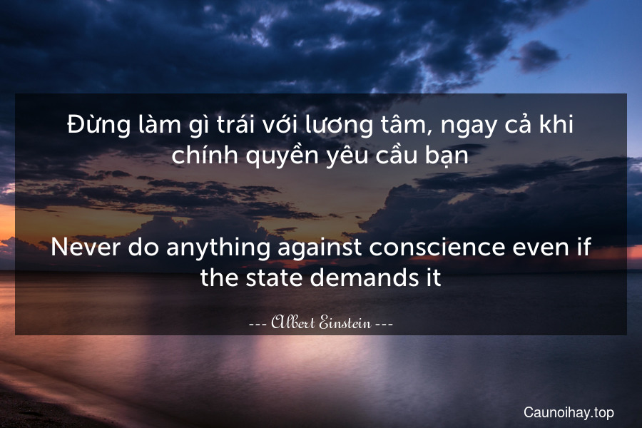 Đừng làm gì trái với lương tâm, ngay cả khi chính quyền yêu cầu bạn.
-
Never do anything against conscience even if the state demands it.