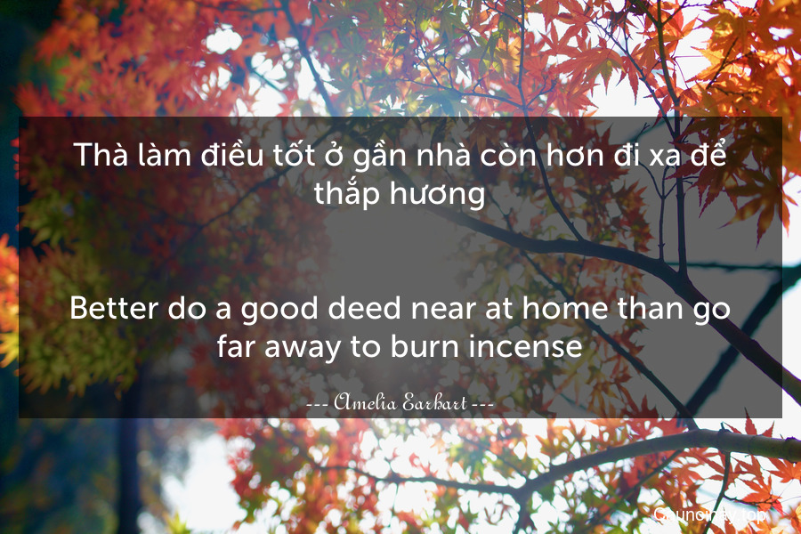 Thà làm điều tốt ở gần nhà còn hơn đi xa để thắp hương.
-
Better do a good deed near at home than go far away to burn incense.