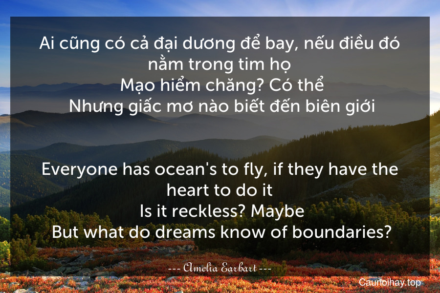 Ai cũng có cả đại dương để bay, nếu điều đó nằm trong tim họ. Mạo hiểm chăng? Có thể. Nhưng giấc mơ nào biết đến biên giới.
-
Everyone has ocean's to fly, if they have the heart to do it. Is it reckless? Maybe. But what do dreams know of boundaries?