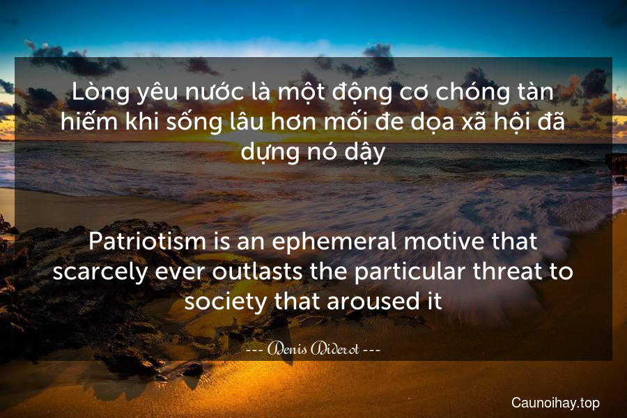 Lòng yêu nước là một động cơ chóng tàn hiếm khi sống lâu hơn mối đe dọa xã hội đã dựng nó dậy.
-
Patriotism is an ephemeral motive that scarcely ever outlasts the particular threat to society that aroused it.