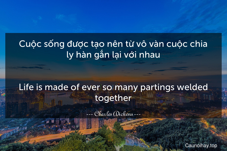 Cuộc sống được tạo nên từ vô vàn cuộc chia ly hàn gắn lại với nhau.
-
Life is made of ever so many partings welded together.