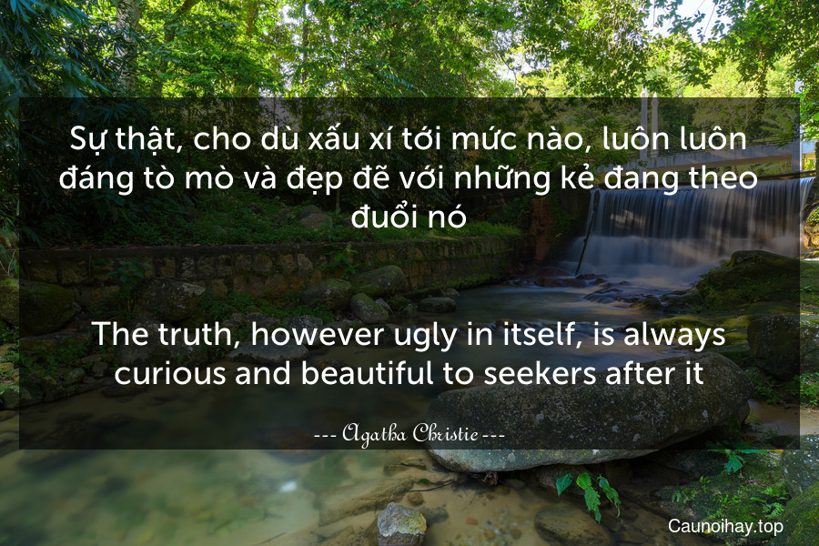 Sự thật, cho dù xấu xí tới mức nào, luôn luôn đáng tò mò và đẹp đẽ với những kẻ đang theo đuổi nó.
-
The truth, however ugly in itself, is always curious and beautiful to seekers after it.