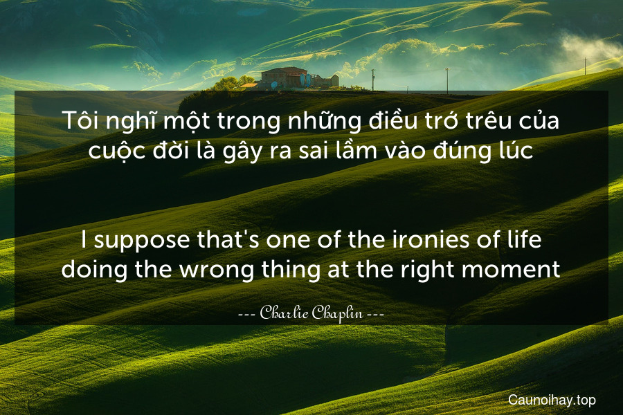 Tôi nghĩ một trong những điều trớ trêu của cuộc đời là gây ra sai lầm vào đúng lúc.
-
I suppose that's one of the ironies of life doing the wrong thing at the right moment.